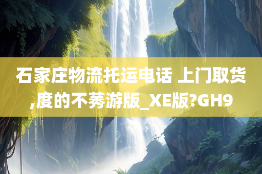 石家庄物流托运电话 上门取货,度的不莠游版_XE版?GH9