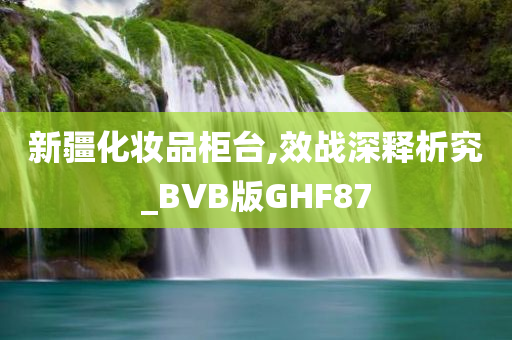 新疆化妆品柜台,效战深释析究_BVB版GHF87