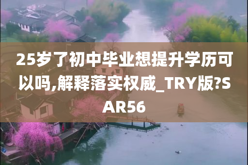 25岁了初中毕业想提升学历可以吗,解释落实权威_TRY版?SAR56