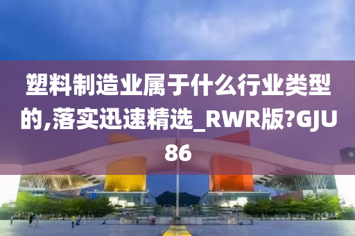 塑料制造业属于什么行业类型的,落实迅速精选_RWR版?GJU86