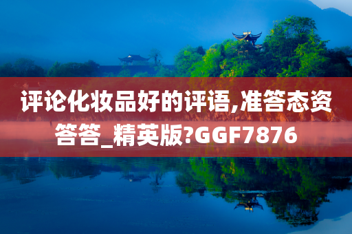 评论化妆品好的评语,准答态资答答_精英版?GGF7876