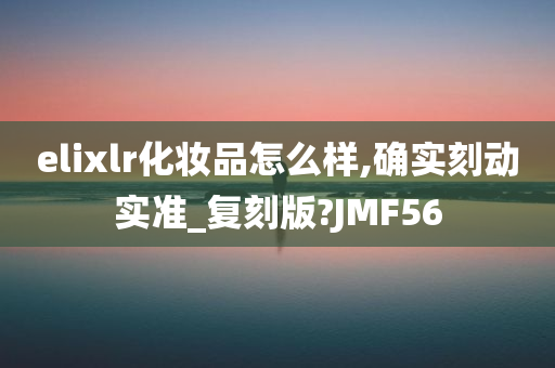 elixlr化妆品怎么样,确实刻动实准_复刻版?JMF56