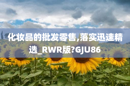 化妆品的批发零售,落实迅速精选_RWR版?GJU86