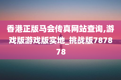 香港正版马会传真网站查询,游戏版游戏版实地_挑战版787878