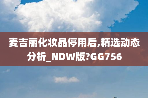 麦吉丽化妆品停用后,精选动态分析_NDW版?GG756