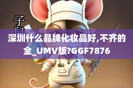 深圳什么品牌化妆品好,不齐的全_UMV版?GGF7876