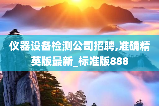 仪器设备检测公司招聘,准确精英版最新_标准版888