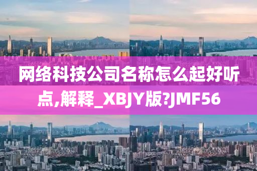 网络科技公司名称怎么起好听点,解释_XBJY版?JMF56