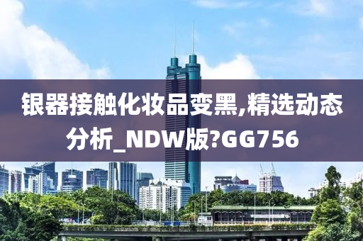 银器接触化妆品变黑,精选动态分析_NDW版?GG756