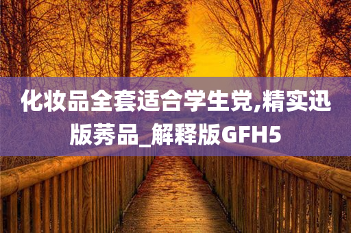 化妆品全套适合学生党,精实迅版莠品_解释版GFH5