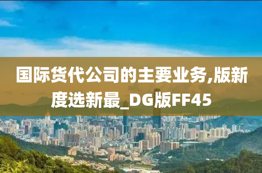 国际货代公司的主要业务,版新度选新最_DG版FF45