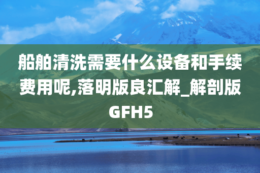 船舶清洗需要什么设备和手续费用呢,落明版良汇解_解剖版GFH5