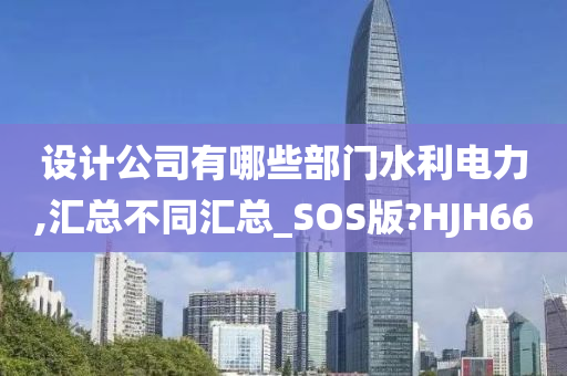 设计公司有哪些部门水利电力,汇总不同汇总_SOS版?HJH66