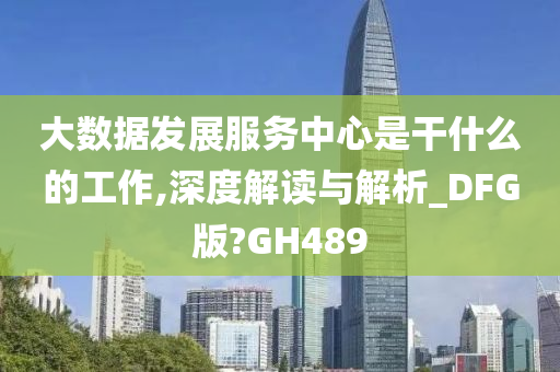 大数据发展服务中心是干什么的工作,深度解读与解析_DFG版?GH489