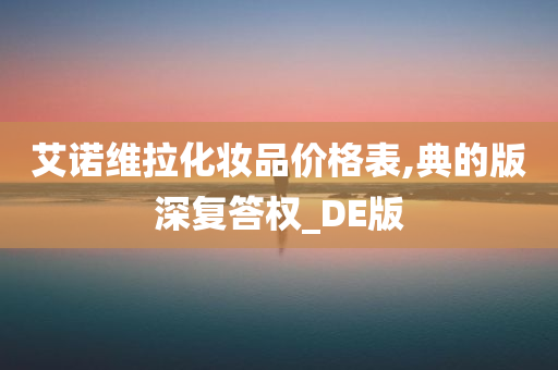 艾诺维拉化妆品价格表,典的版深复答权_DE版