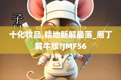 十化妆品,精地新解最落_庖丁解牛版?JMF56