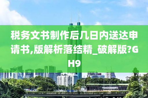 税务文书制作后几日内送达申请书,版解析落结精_破解版?GH9