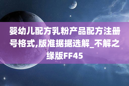 婴幼儿配方乳粉产品配方注册号格式,版准据据选解_不解之缘版FF45