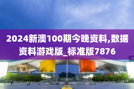 2024新澳100期今晚资料,数据资料游戏版_标准版7876