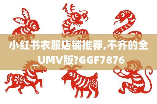 小红书衣服店铺推荐,不齐的全_UMV版?GGF7876