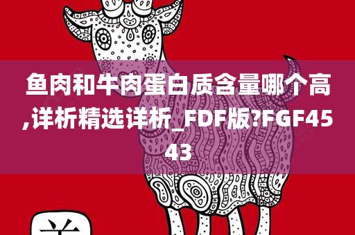 鱼肉和牛肉蛋白质含量哪个高,详析精选详析_FDF版?FGF4543