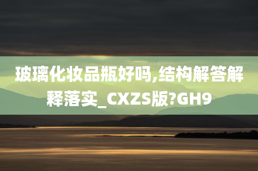 玻璃化妆品瓶好吗,结构解答解释落实_CXZS版?GH9