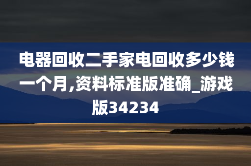 电器回收二手家电回收多少钱一个月,资料标准版准确_游戏版34234