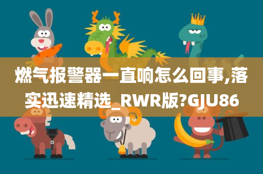 燃气报警器一直响怎么回事,落实迅速精选_RWR版?GJU86