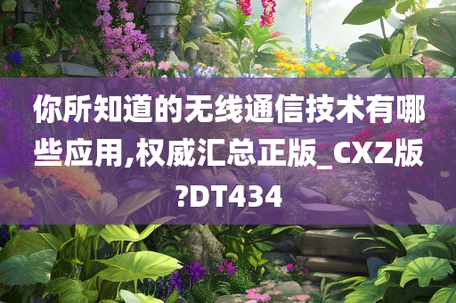 你所知道的无线通信技术有哪些应用,权威汇总正版_CXZ版?DT434