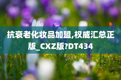 抗衰老化妆品加盟,权威汇总正版_CXZ版?DT434