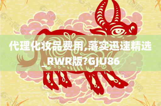 代理化妆品费用,落实迅速精选_RWR版?GJU86