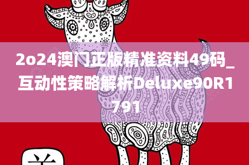 2o24澳门正版精准资料49码_互动性策略解析Deluxe90R1791