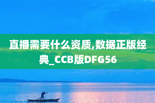 直播需要什么资质,数据正版经典_CCB版DFG56