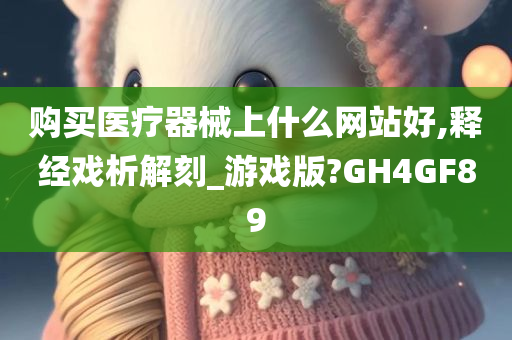 购买医疗器械上什么网站好,释经戏析解刻_游戏版?GH4GF89