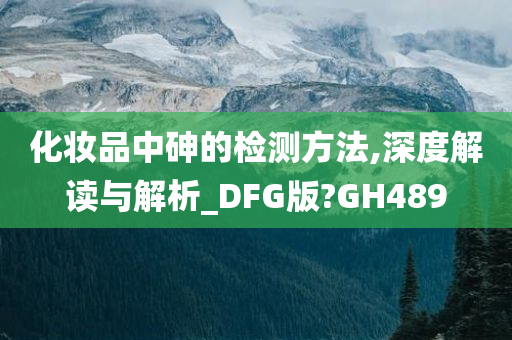 化妆品中砷的检测方法,深度解读与解析_DFG版?GH489