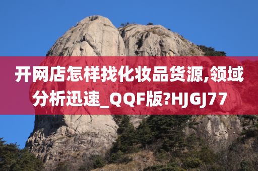 开网店怎样找化妆品货源,领域分析迅速_QQF版?HJGJ77