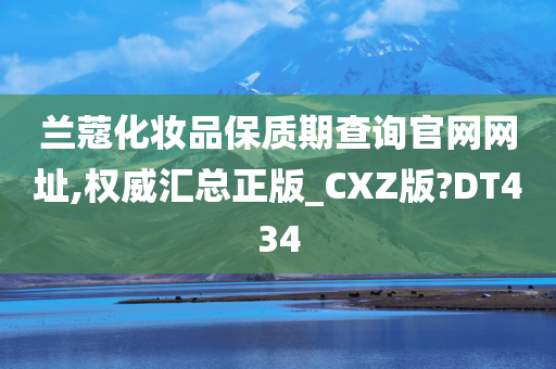 兰蔻化妆品保质期查询官网网址,权威汇总正版_CXZ版?DT434