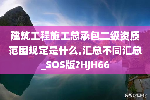 建筑工程施工总承包二级资质范围规定是什么,汇总不同汇总_SOS版?HJH66