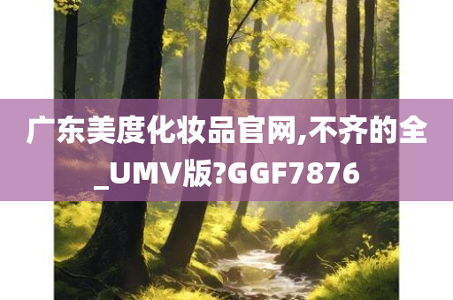 广东美度化妆品官网,不齐的全_UMV版?GGF7876