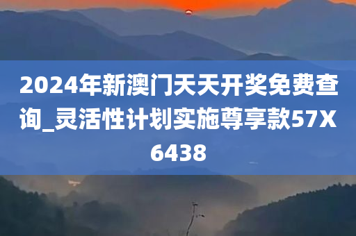 2024年新澳门天天开奖免费查询_灵活性计划实施尊享款57X6438