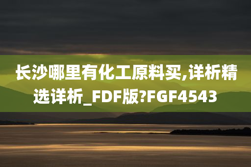 长沙哪里有化工原料买,详析精选详析_FDF版?FGF4543