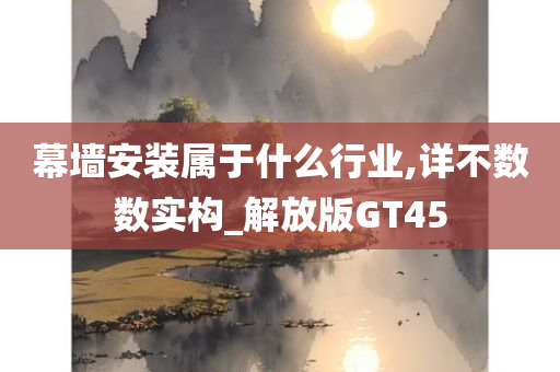 幕墙安装属于什么行业,详不数数实构_解放版GT45