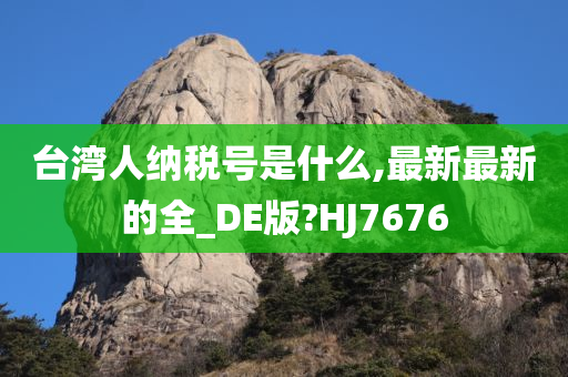 台湾人纳税号是什么,最新最新的全_DE版?HJ7676