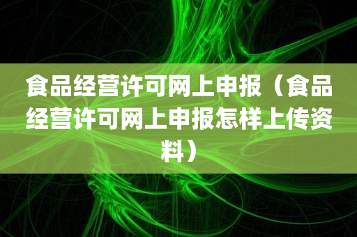 食品经营许可网上申报（食品经营许可网上申报怎样上传资料）