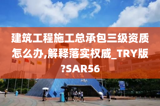 建筑工程施工总承包三级资质怎么办,解释落实权威_TRY版?SAR56