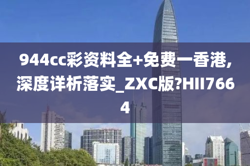 944cc彩资料全+免费一香港,深度详析落实_ZXC版?HII7664