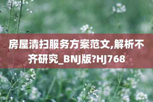 房屋清扫服务方案范文,解析不齐研究_BNJ版?HJ768