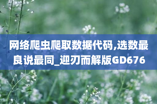 网络爬虫爬取数据代码,选数最良说最同_迎刃而解版GD676