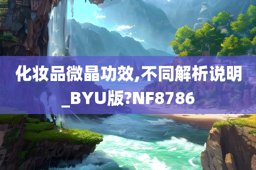 化妆品微晶功效,不同解析说明_BYU版?NF8786