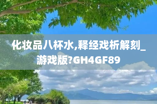 化妆品八杯水,释经戏析解刻_游戏版?GH4GF89